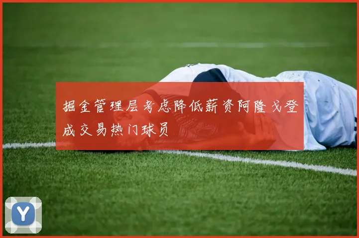 掘金管理层考虑降低薪资阿隆戈登成交易热门球员