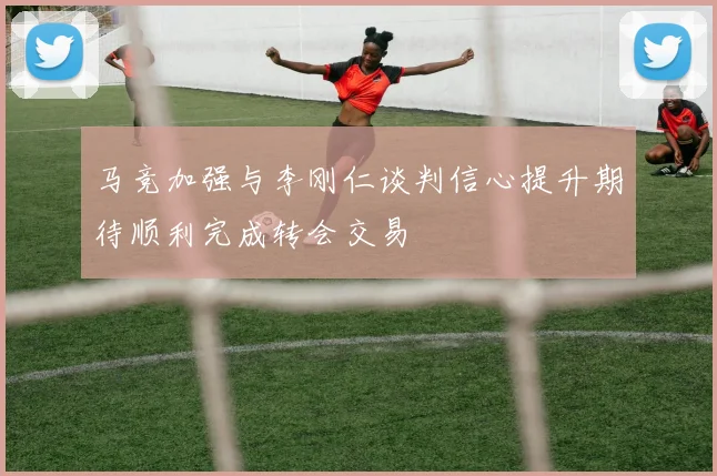 马竞加强与李刚仁谈判信心提升期待顺利完成转会交易