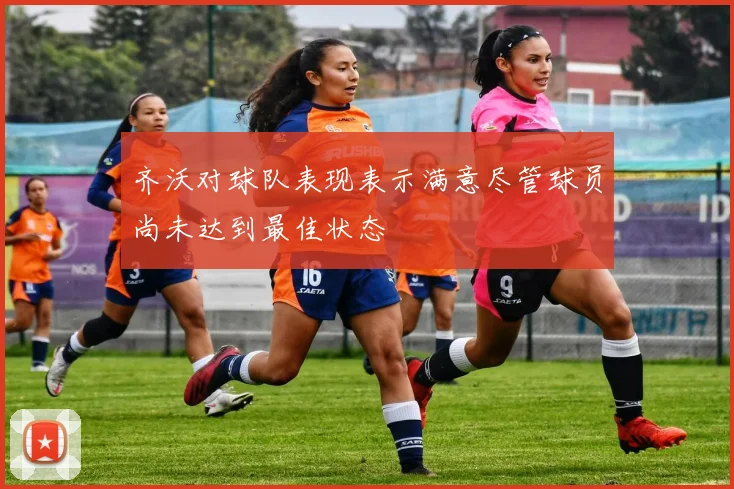 齐沃对球队表现表示满意尽管球员尚未达到最佳状态