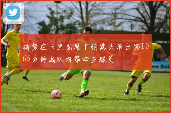 梅努在卡里克麾下崭露头角出场1065分钟成队内第四多球员