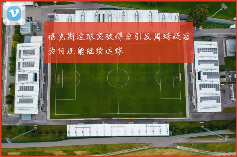福克斯运球突破得分引发周琦疑惑为何还能继续运球