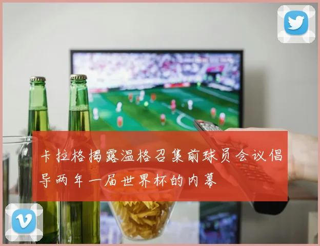 卡拉格揭露温格召集前球员会议倡导两年一届世界杯的内幕