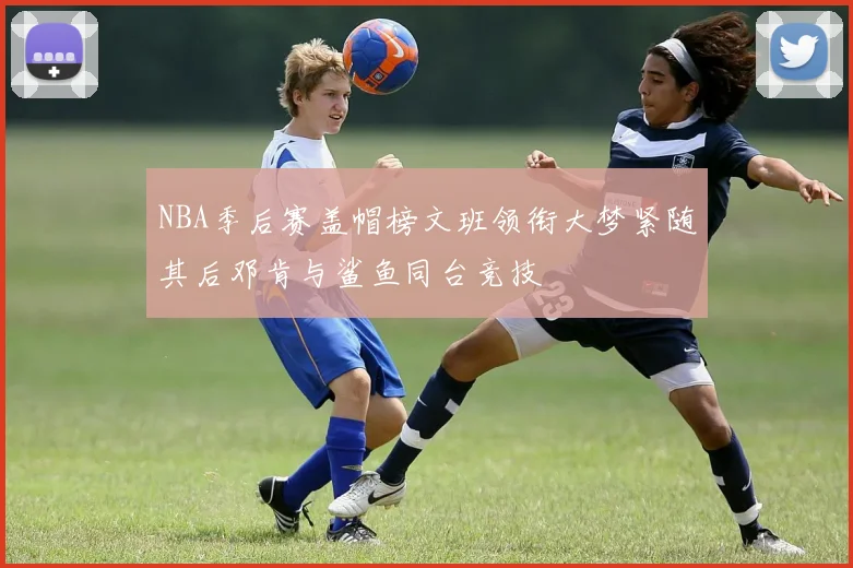 NBA季后赛盖帽榜文班领衔大梦紧随其后邓肯与鲨鱼同台竞技