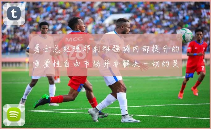 勇士总经理邓利维强调内部提升的重要性自由市场并非解决一切的灵丹妙药