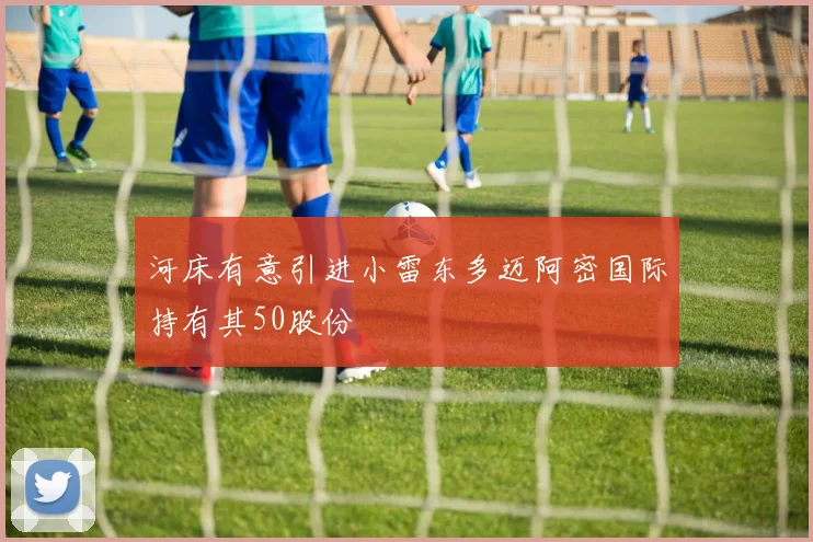 河床有意引进小雷东多迈阿密国际持有其50股份