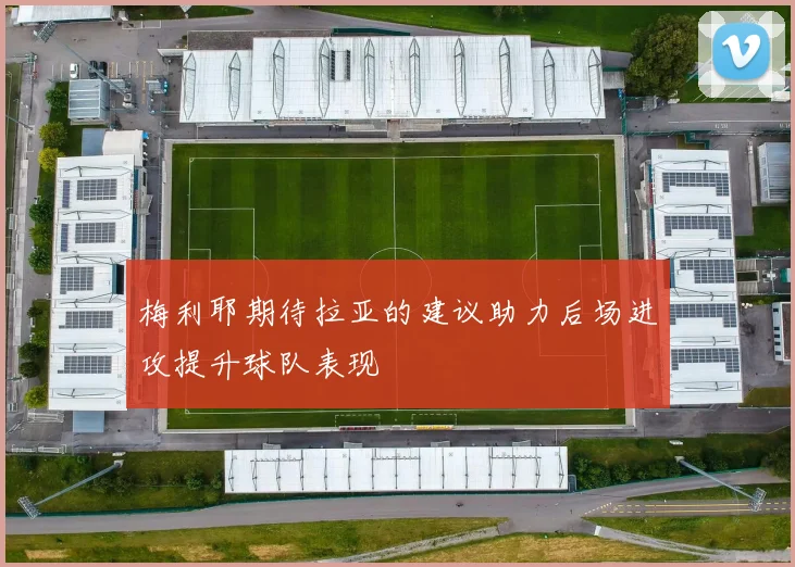梅利耶期待拉亚的建议助力后场进攻提升球队表现