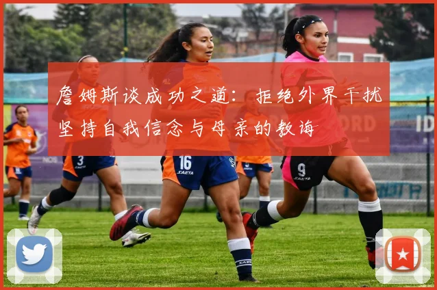 詹姆斯谈成功之道：拒绝外界干扰坚持自我信念与母亲的教诲