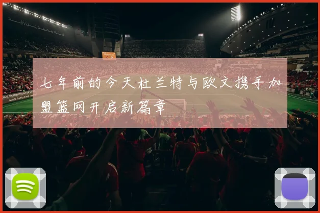 七年前的今天杜兰特与欧文携手加盟篮网开启新篇章