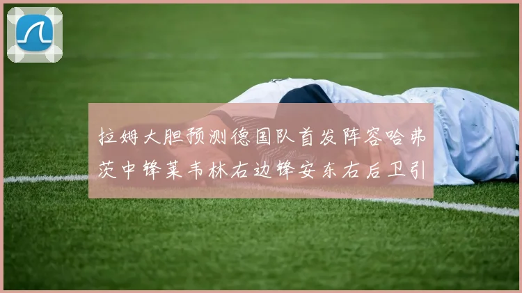 拉姆大胆预测德国队首发阵容哈弗茨中锋莱韦林右边锋安东右后卫引发热议