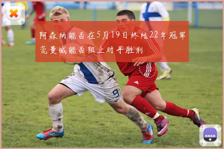 阿森纳能否在5月19日终结22年冠军荒曼城能否阻止对手胜利