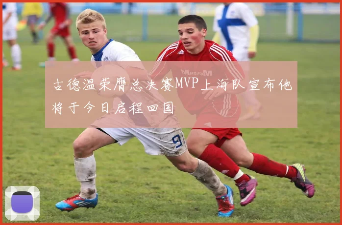 古德温荣膺总决赛MVP上海队宣布他将于今日启程回国