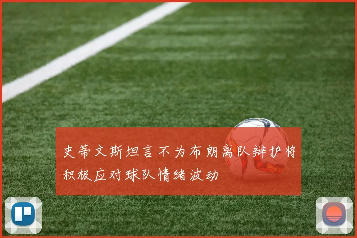 史蒂文斯坦言不为布朗离队辩护将积极应对球队情绪波动