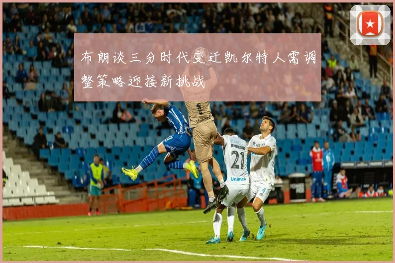 布朗谈三分时代变迁凯尔特人需调整策略迎接新挑战