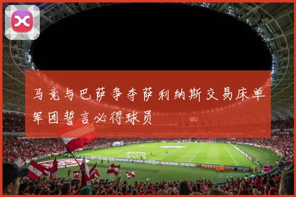马竞与巴萨争夺萨利纳斯交易床单军团誓言必得球员