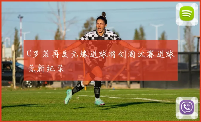 C罗若再度无缘进球将创淘汰赛进球荒新纪录