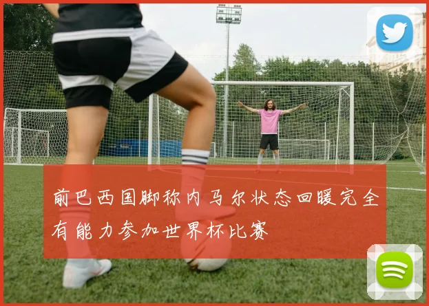 前巴西国脚称内马尔状态回暖完全有能力参加世界杯比赛