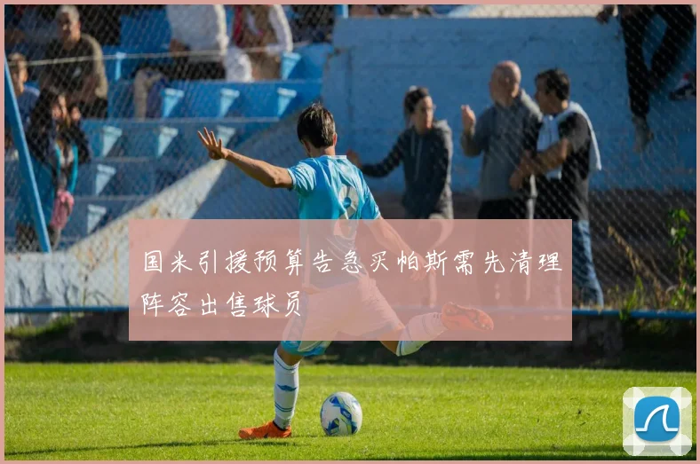 国米引援预算告急买帕斯需先清理阵容出售球员