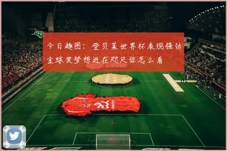 今日趣图：登贝莱世界杯表现强劲金球奖梦想近在咫尺你怎么看