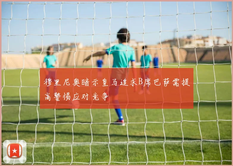 穆里尼奥暗示皇马追求B席巴萨需提高警惕应对竞争