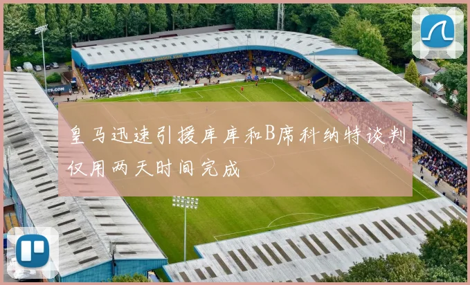皇马迅速引援库库和B席科纳特谈判仅用两天时间完成