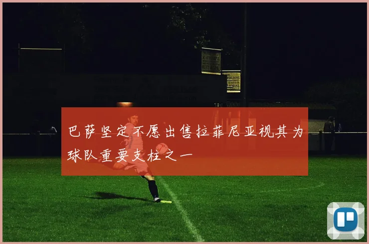 巴萨坚定不愿出售拉菲尼亚视其为球队重要支柱之一