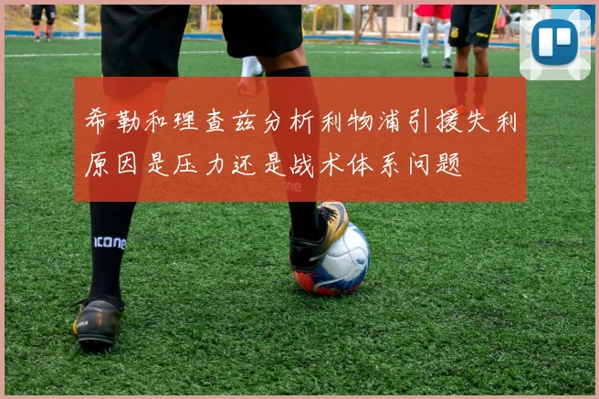 希勒和理查兹分析利物浦引援失利原因是压力还是战术体系问题