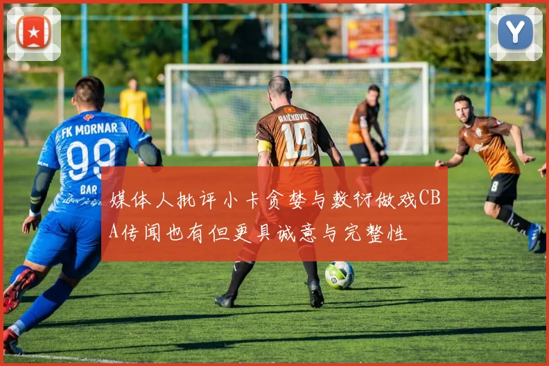 媒体人批评小卡贪婪与敷衍做戏CBA传闻也有但更具诚意与完整性