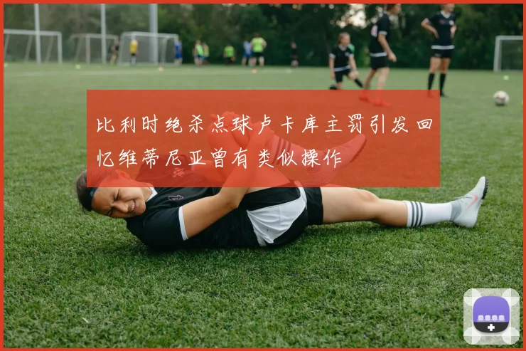 比利时绝杀点球卢卡库主罚引发回忆维蒂尼亚曾有类似操作