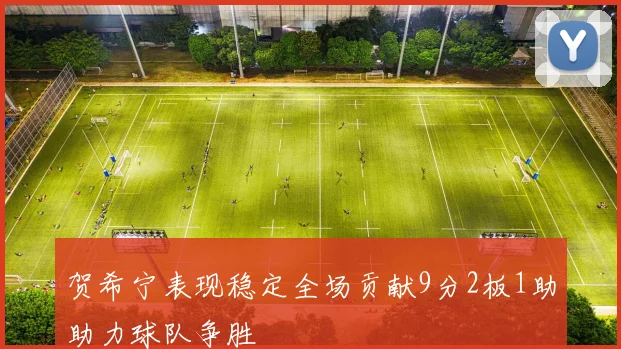 贺希宁表现稳定全场贡献9分2板1助助力球队争胜